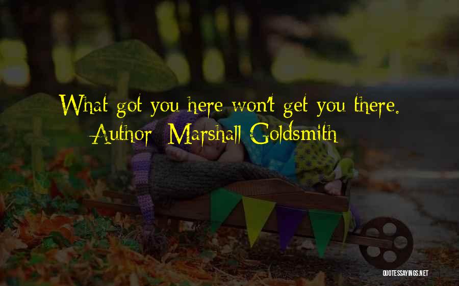 Marshall Goldsmith Quotes: What Got You Here Won't Get You There.