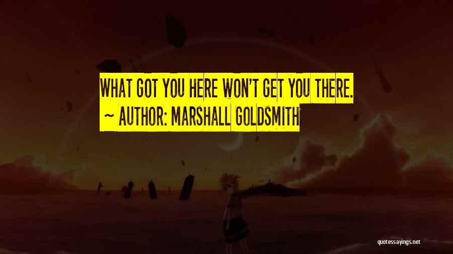 Marshall Goldsmith Quotes: What Got You Here Won't Get You There.