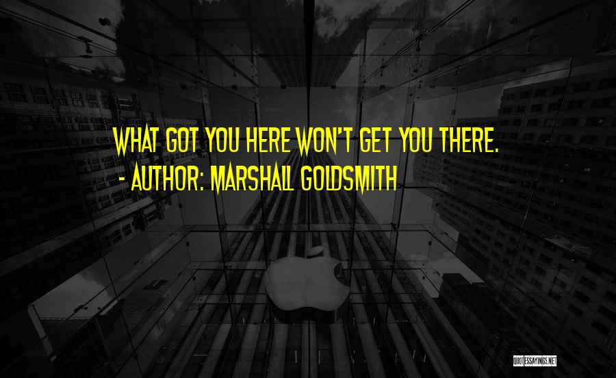 Marshall Goldsmith Quotes: What Got You Here Won't Get You There.