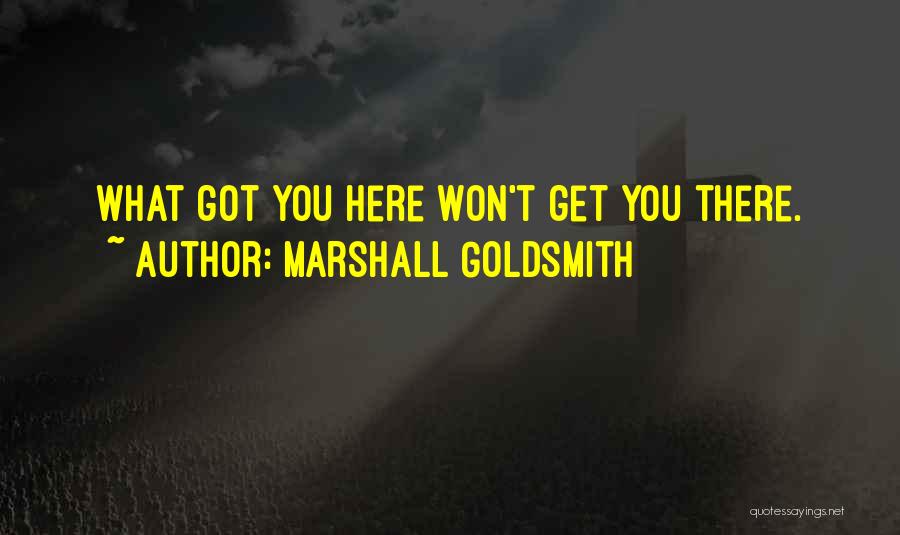 Marshall Goldsmith Quotes: What Got You Here Won't Get You There.