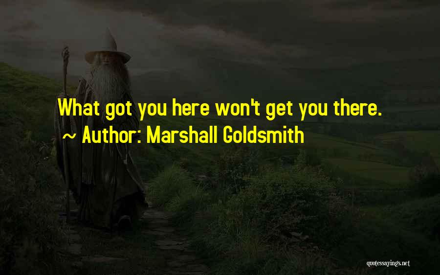 Marshall Goldsmith Quotes: What Got You Here Won't Get You There.