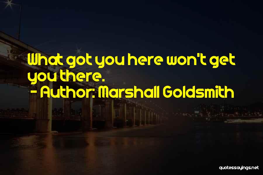 Marshall Goldsmith Quotes: What Got You Here Won't Get You There.