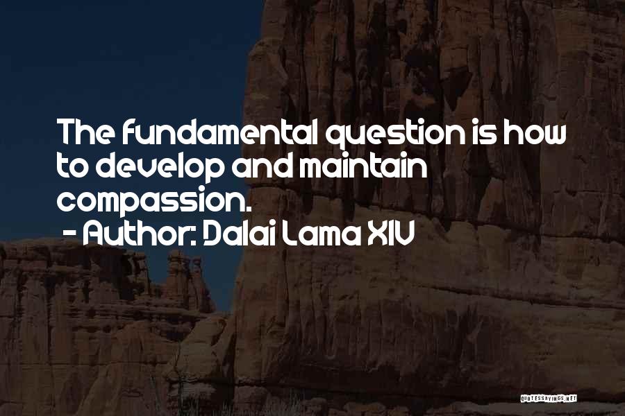 Dalai Lama XIV Quotes: The Fundamental Question Is How To Develop And Maintain Compassion.