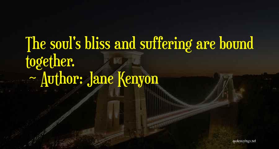 Jane Kenyon Quotes: The Soul's Bliss And Suffering Are Bound Together.