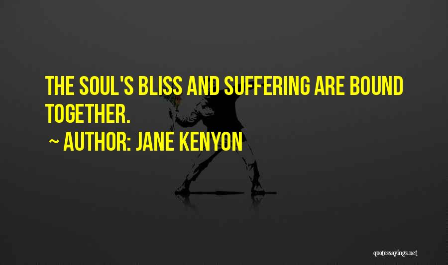 Jane Kenyon Quotes: The Soul's Bliss And Suffering Are Bound Together.