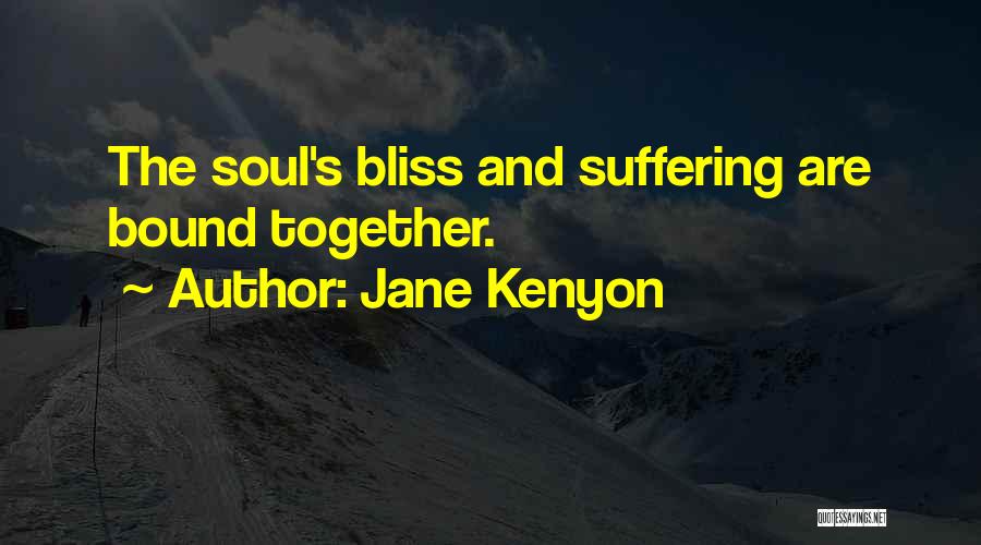 Jane Kenyon Quotes: The Soul's Bliss And Suffering Are Bound Together.