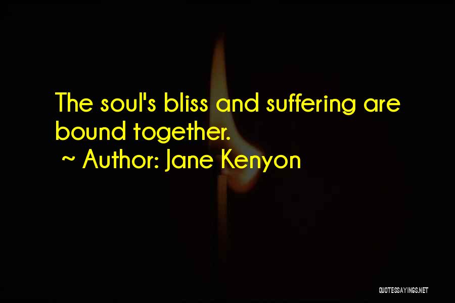 Jane Kenyon Quotes: The Soul's Bliss And Suffering Are Bound Together.