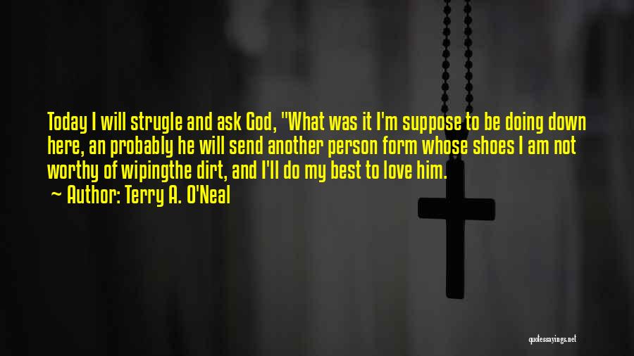 Terry A. O'Neal Quotes: Today I Will Strugle And Ask God, What Was It I'm Suppose To Be Doing Down Here, An Probably He