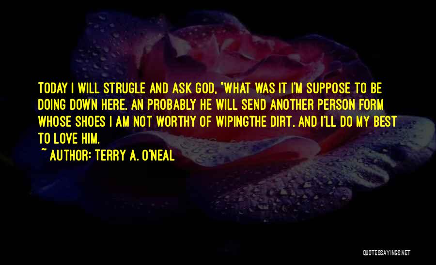 Terry A. O'Neal Quotes: Today I Will Strugle And Ask God, What Was It I'm Suppose To Be Doing Down Here, An Probably He