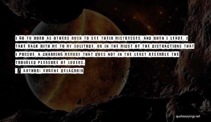 Eugene Delacroix Quotes: I Go To Work As Others Rush To See Their Mistresses, And When I Leave, I Take Back With Me