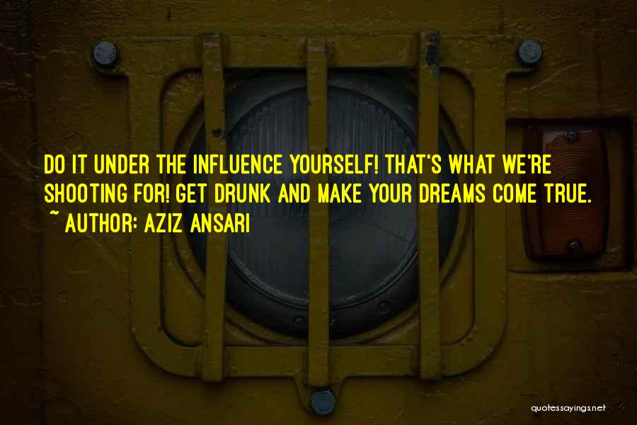 Aziz Ansari Quotes: Do It Under The Influence Yourself! That's What We're Shooting For! Get Drunk And Make Your Dreams Come True.