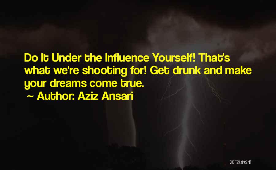 Aziz Ansari Quotes: Do It Under The Influence Yourself! That's What We're Shooting For! Get Drunk And Make Your Dreams Come True.