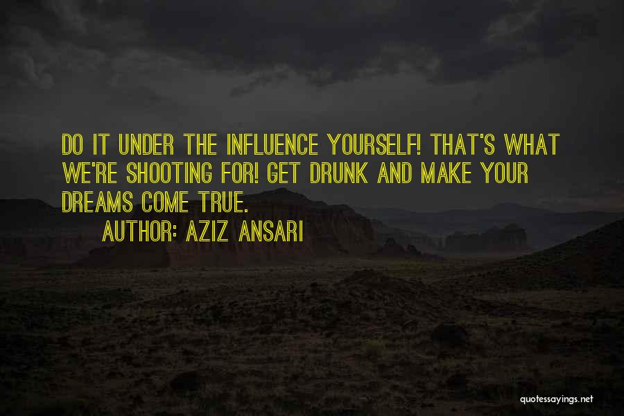 Aziz Ansari Quotes: Do It Under The Influence Yourself! That's What We're Shooting For! Get Drunk And Make Your Dreams Come True.