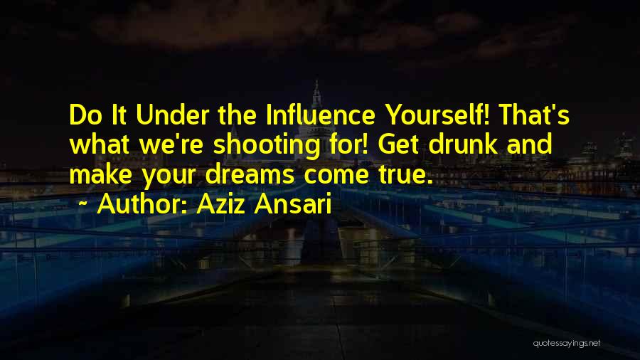 Aziz Ansari Quotes: Do It Under The Influence Yourself! That's What We're Shooting For! Get Drunk And Make Your Dreams Come True.