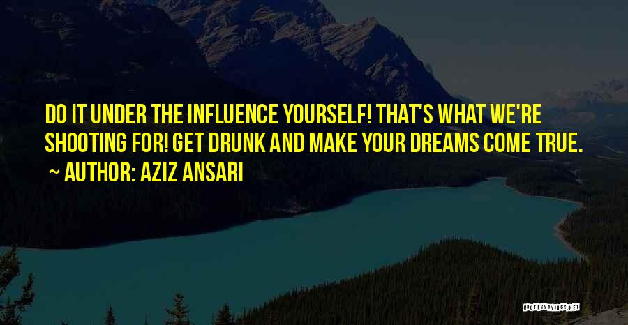 Aziz Ansari Quotes: Do It Under The Influence Yourself! That's What We're Shooting For! Get Drunk And Make Your Dreams Come True.