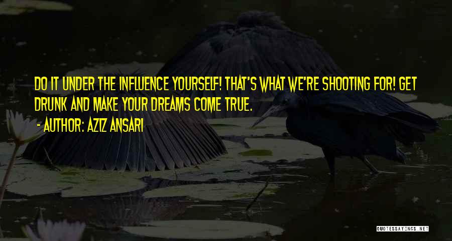 Aziz Ansari Quotes: Do It Under The Influence Yourself! That's What We're Shooting For! Get Drunk And Make Your Dreams Come True.