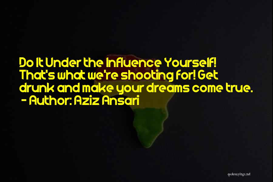 Aziz Ansari Quotes: Do It Under The Influence Yourself! That's What We're Shooting For! Get Drunk And Make Your Dreams Come True.