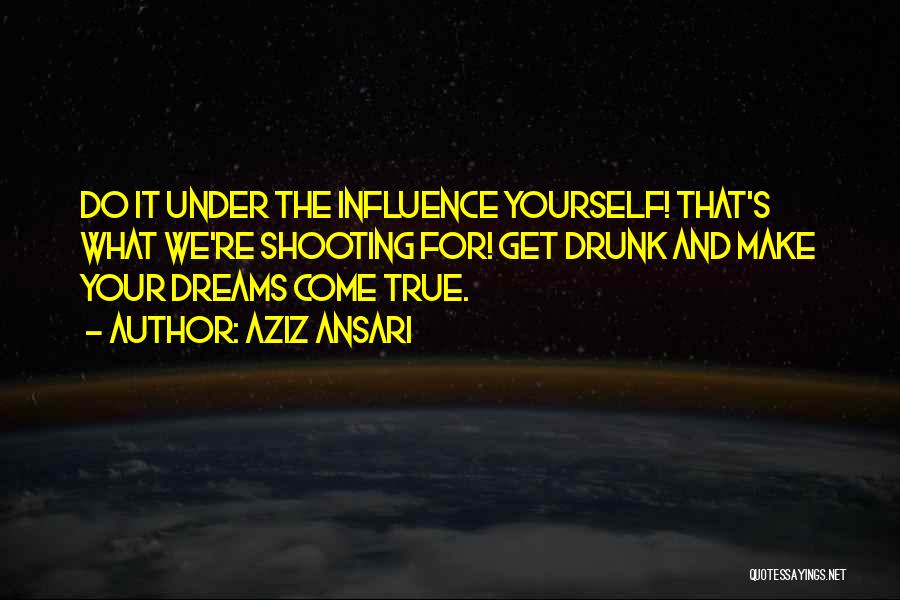 Aziz Ansari Quotes: Do It Under The Influence Yourself! That's What We're Shooting For! Get Drunk And Make Your Dreams Come True.