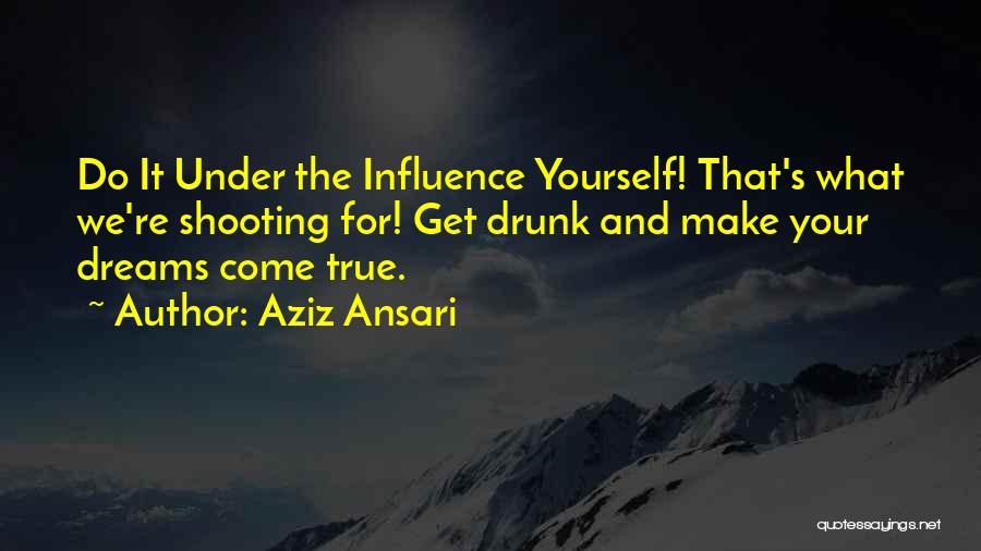 Aziz Ansari Quotes: Do It Under The Influence Yourself! That's What We're Shooting For! Get Drunk And Make Your Dreams Come True.