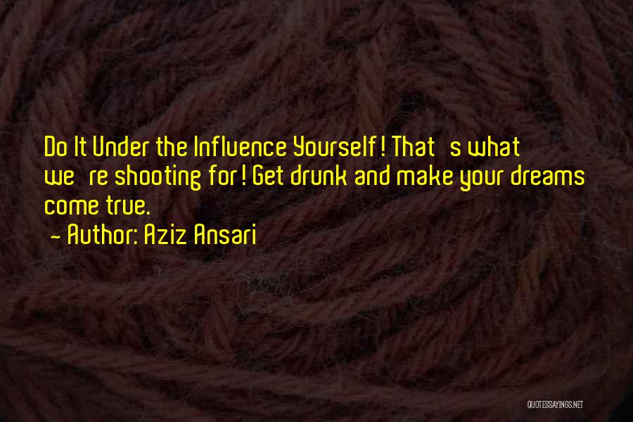 Aziz Ansari Quotes: Do It Under The Influence Yourself! That's What We're Shooting For! Get Drunk And Make Your Dreams Come True.