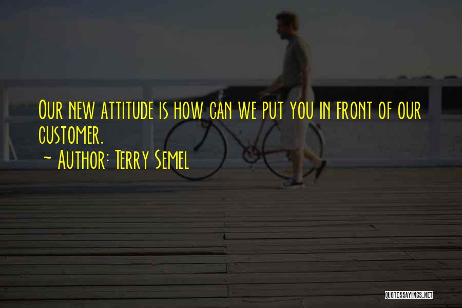 Terry Semel Quotes: Our New Attitude Is How Can We Put You In Front Of Our Customer.