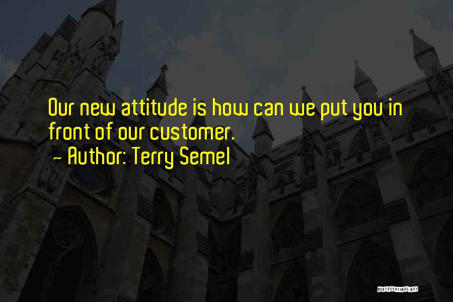 Terry Semel Quotes: Our New Attitude Is How Can We Put You In Front Of Our Customer.