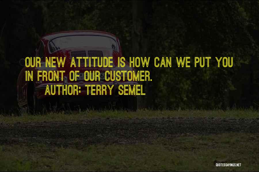 Terry Semel Quotes: Our New Attitude Is How Can We Put You In Front Of Our Customer.