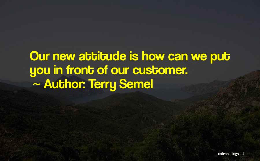 Terry Semel Quotes: Our New Attitude Is How Can We Put You In Front Of Our Customer.