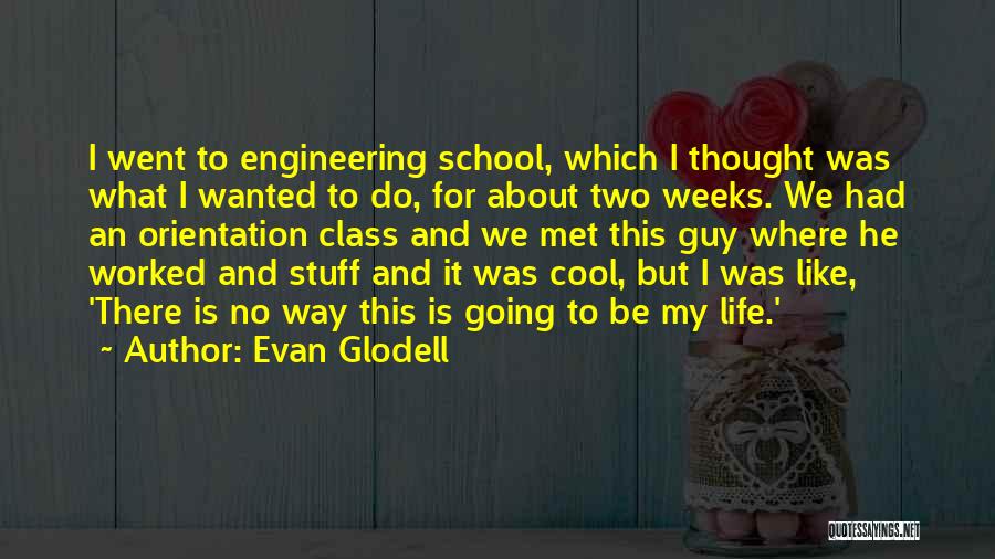 Evan Glodell Quotes: I Went To Engineering School, Which I Thought Was What I Wanted To Do, For About Two Weeks. We Had