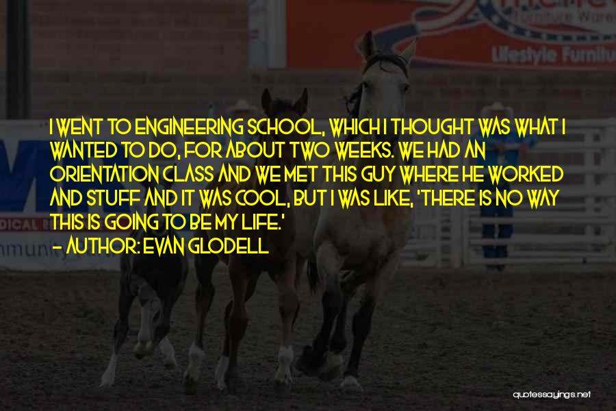 Evan Glodell Quotes: I Went To Engineering School, Which I Thought Was What I Wanted To Do, For About Two Weeks. We Had