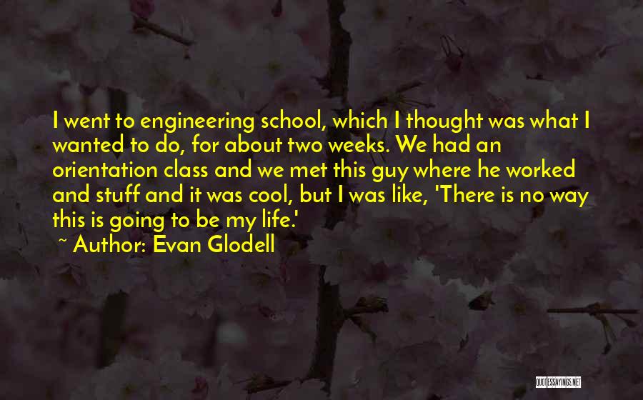 Evan Glodell Quotes: I Went To Engineering School, Which I Thought Was What I Wanted To Do, For About Two Weeks. We Had
