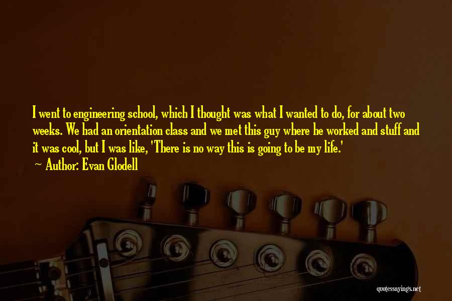 Evan Glodell Quotes: I Went To Engineering School, Which I Thought Was What I Wanted To Do, For About Two Weeks. We Had