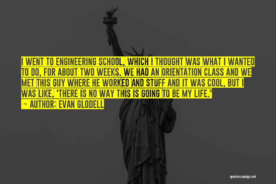 Evan Glodell Quotes: I Went To Engineering School, Which I Thought Was What I Wanted To Do, For About Two Weeks. We Had