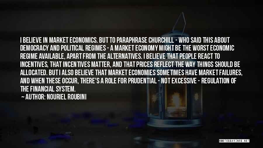 Nouriel Roubini Quotes: I Believe In Market Economics. But To Paraphrase Churchill - Who Said This About Democracy And Political Regimes - A