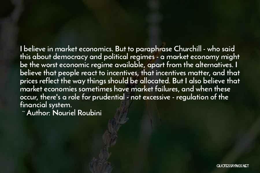 Nouriel Roubini Quotes: I Believe In Market Economics. But To Paraphrase Churchill - Who Said This About Democracy And Political Regimes - A