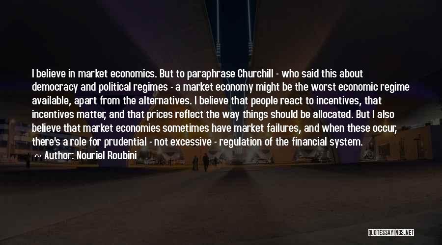 Nouriel Roubini Quotes: I Believe In Market Economics. But To Paraphrase Churchill - Who Said This About Democracy And Political Regimes - A