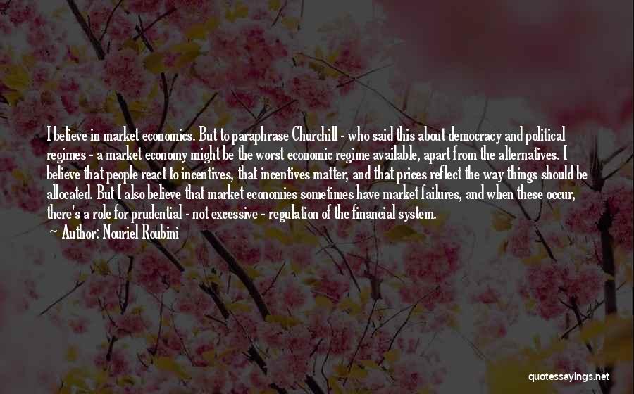 Nouriel Roubini Quotes: I Believe In Market Economics. But To Paraphrase Churchill - Who Said This About Democracy And Political Regimes - A