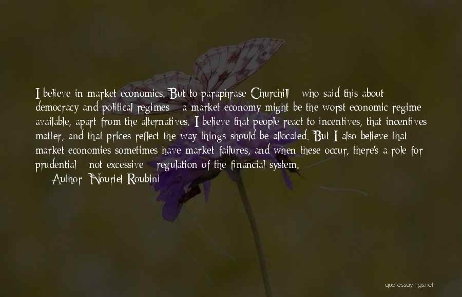 Nouriel Roubini Quotes: I Believe In Market Economics. But To Paraphrase Churchill - Who Said This About Democracy And Political Regimes - A