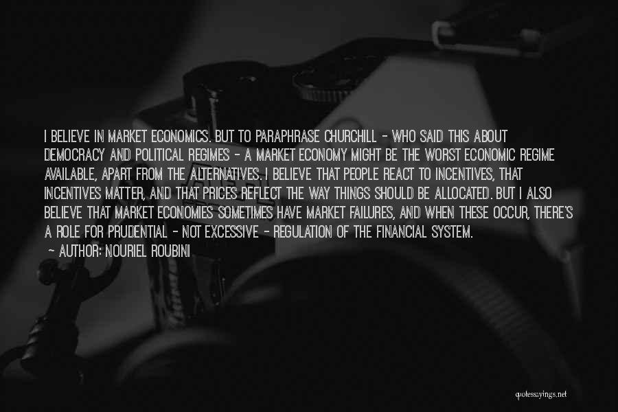 Nouriel Roubini Quotes: I Believe In Market Economics. But To Paraphrase Churchill - Who Said This About Democracy And Political Regimes - A