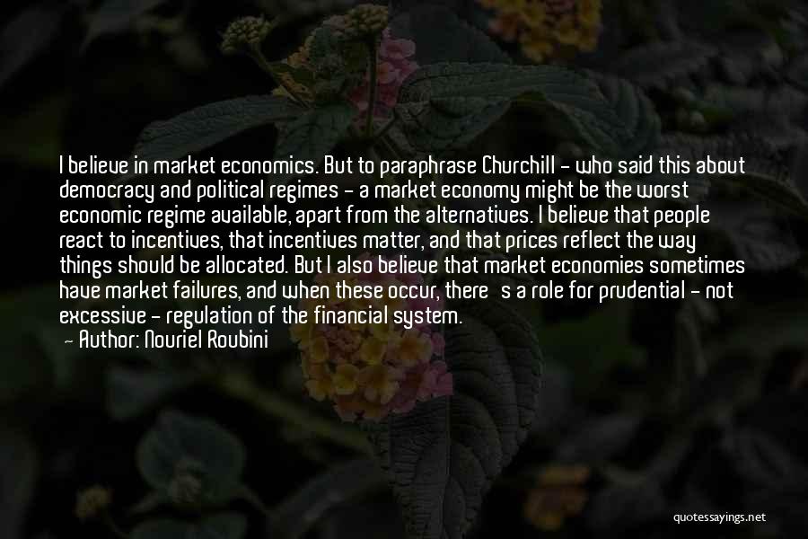 Nouriel Roubini Quotes: I Believe In Market Economics. But To Paraphrase Churchill - Who Said This About Democracy And Political Regimes - A