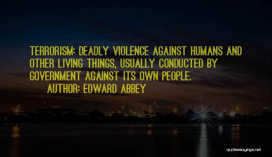 Edward Abbey Quotes: Terrorism: Deadly Violence Against Humans And Other Living Things, Usually Conducted By Government Against Its Own People.