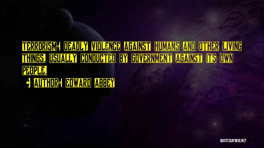 Edward Abbey Quotes: Terrorism: Deadly Violence Against Humans And Other Living Things, Usually Conducted By Government Against Its Own People.