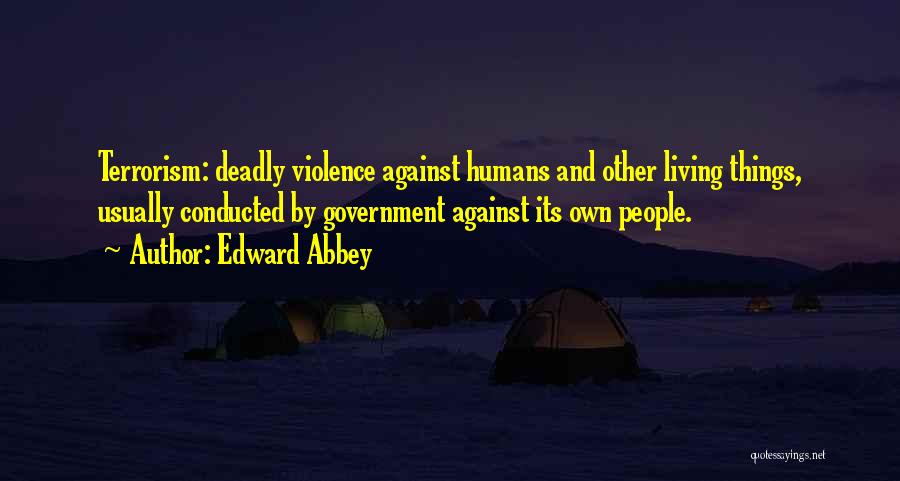 Edward Abbey Quotes: Terrorism: Deadly Violence Against Humans And Other Living Things, Usually Conducted By Government Against Its Own People.