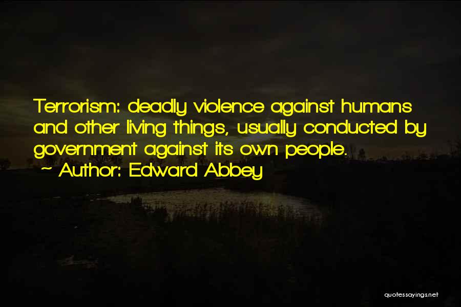 Edward Abbey Quotes: Terrorism: Deadly Violence Against Humans And Other Living Things, Usually Conducted By Government Against Its Own People.