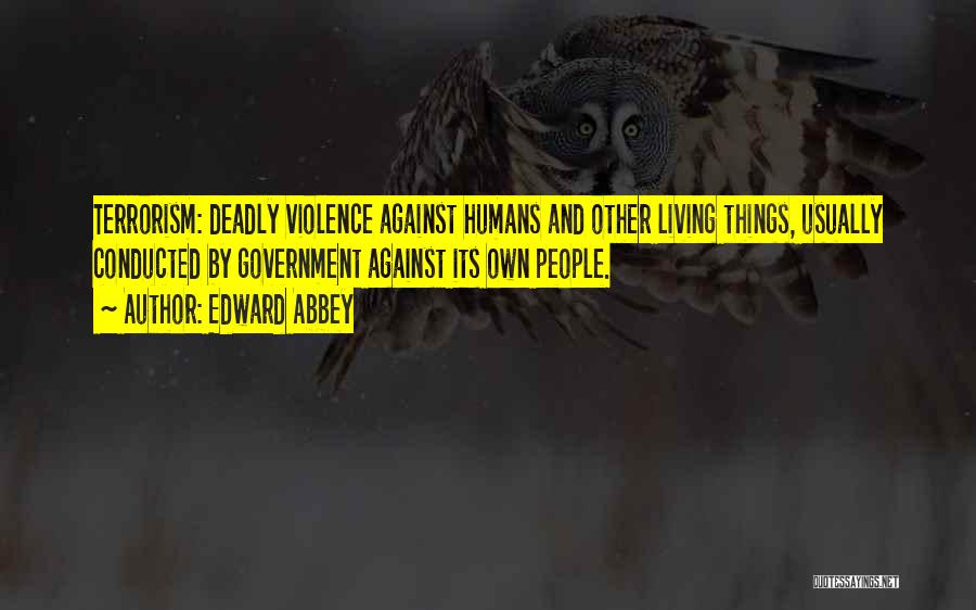 Edward Abbey Quotes: Terrorism: Deadly Violence Against Humans And Other Living Things, Usually Conducted By Government Against Its Own People.