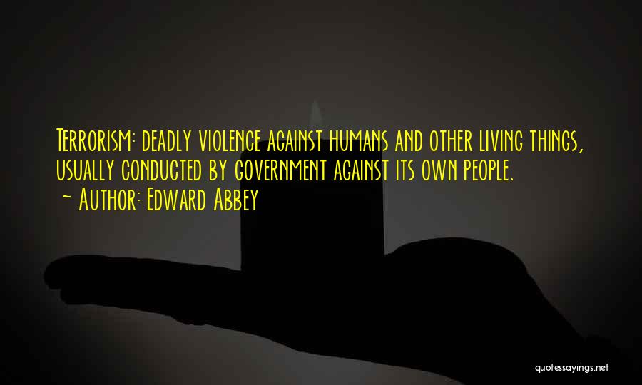 Edward Abbey Quotes: Terrorism: Deadly Violence Against Humans And Other Living Things, Usually Conducted By Government Against Its Own People.