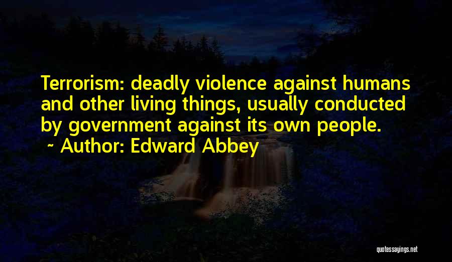 Edward Abbey Quotes: Terrorism: Deadly Violence Against Humans And Other Living Things, Usually Conducted By Government Against Its Own People.