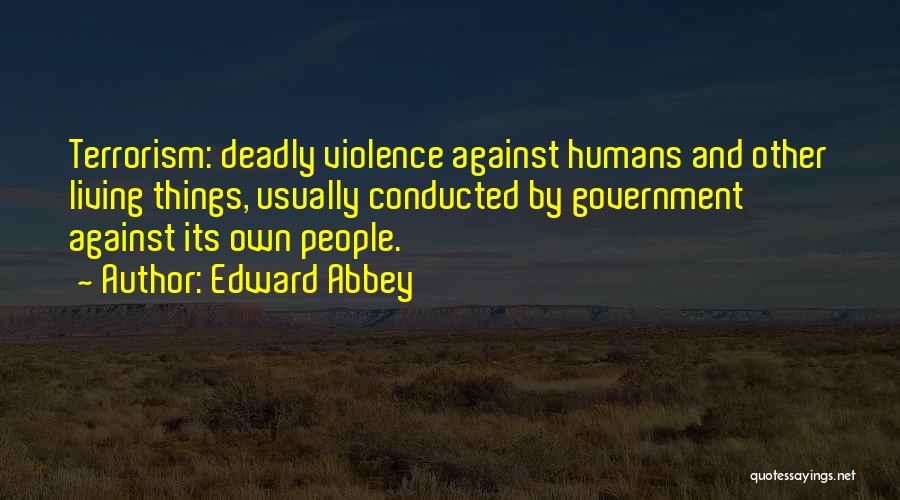 Edward Abbey Quotes: Terrorism: Deadly Violence Against Humans And Other Living Things, Usually Conducted By Government Against Its Own People.
