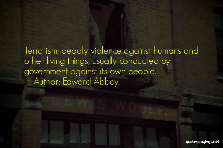 Edward Abbey Quotes: Terrorism: Deadly Violence Against Humans And Other Living Things, Usually Conducted By Government Against Its Own People.