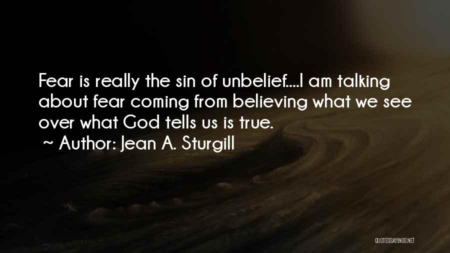 Jean A. Sturgill Quotes: Fear Is Really The Sin Of Unbelief....i Am Talking About Fear Coming From Believing What We See Over What God